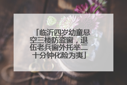 临沂四岁幼童悬空三楼防盗窗，退伍老兵窗外托举二十分钟化险为夷