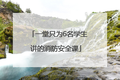 一堂只为6名学生讲的消防安全课