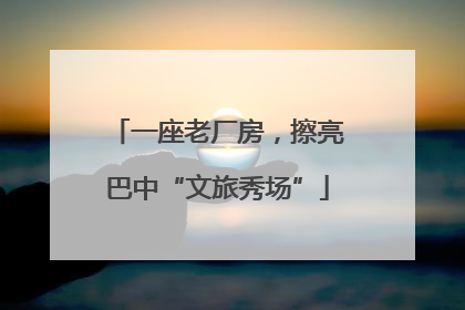 一座老厂房，擦亮巴中“文旅秀场”