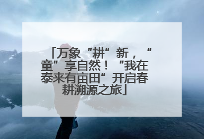 万象“耕”新，“童”享自然！“我在泰来有亩田”开启春耕溯源之旅