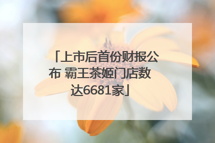 上市后首份财报公布 霸王茶姬门店数达6681家