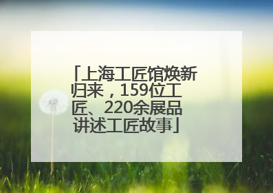 上海工匠馆焕新归来，159位工匠、220余展品讲述工匠故事