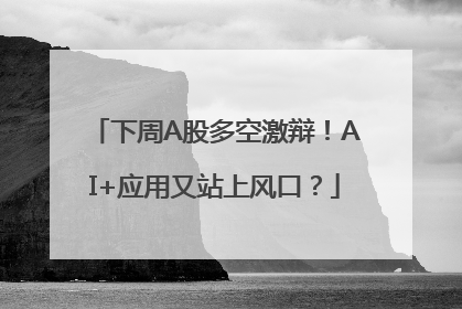 下周A股多空激辩！AI+应用又站上风口？