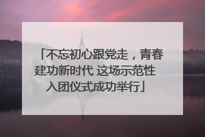 不忘初心跟党走，青春建功新时代 这场示范性入团仪式成功举行