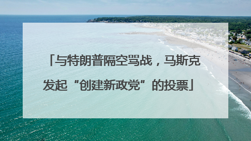与特朗普隔空骂战，马斯克发起“创建新政党”的投票