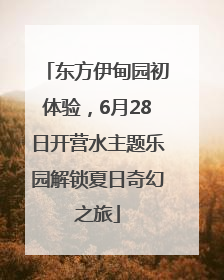 东方伊甸园初体验，6月28日开营水主题乐园解锁夏日奇幻之旅