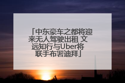 中东豪车之都将迎来无人驾驶出租 文远知行与Uber将联手布署迪拜
