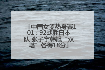 中国女篮热身赛101∶92战胜日本队 张子宇韩旭“双塔”各得18分