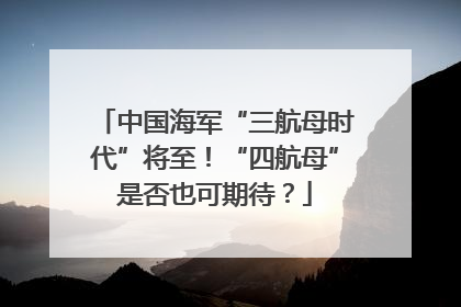 中国海军“三航母时代”将至！“四航母”是否也可期待？