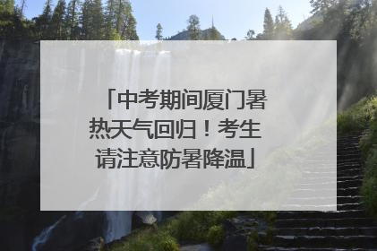 中考期间厦门暑热天气回归！考生请注意防暑降温