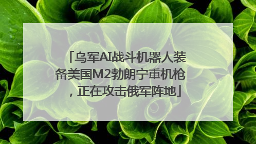 乌军AI战斗机器人装备美国M2勃朗宁重机枪，正在攻击俄军阵地