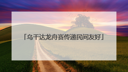 乌干达龙舟赛传递民间友好
