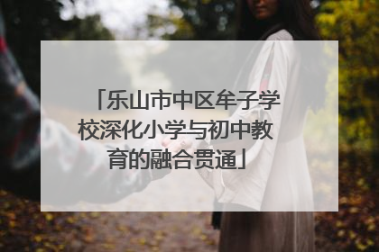 乐山市中区牟子学校深化小学与初中教育的融合贯通