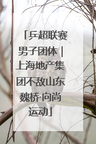 乒超联赛男子团体｜上海地产集团不敌山东魏桥·向尚运动