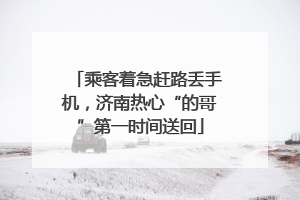 乘客着急赶路丢手机，济南热心“的哥”第一时间送回