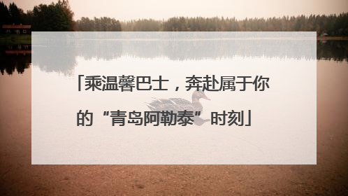 乘温馨巴士，奔赴属于你的“青岛阿勒泰”时刻
