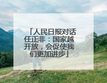 人民日报对话任正非：国家越开放，会促使我们更加进步