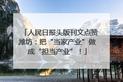 人民日报头版刊文点赞潍坊：把“当家产业”做成“担当产业”！