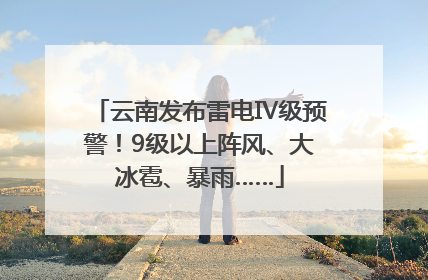 云南发布雷电Ⅳ级预警！9级以上阵风、大冰雹、暴雨……
