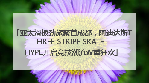 亚太滑板劲旅聚首成都，阿迪达斯THREE STRIPE SKATE HYPE开启竞技潮流双重狂欢