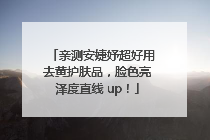 亲测安婕妤超好用去黄护肤品，脸色亮泽度直线 up！