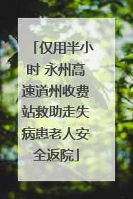 仅用半小时 永州高速道州收费站救助走失病患老人安全返院