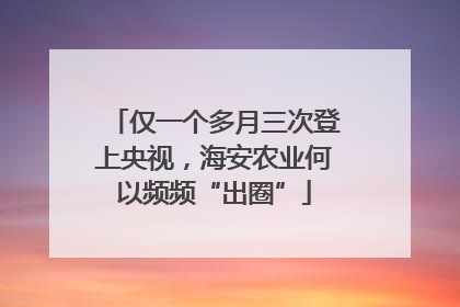 仅一个多月三次登上央视，海安农业何以频频“出圈”