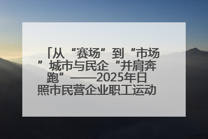 从“赛场”到“市场”城市与民企“并肩奔跑”——2025年日照市民营企业职工运动会亮点观察