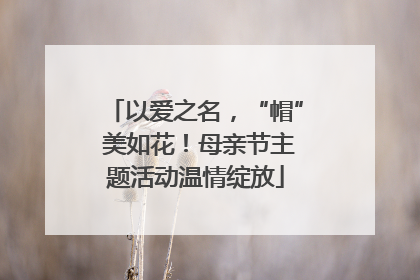 以爱之名，“帽” 美如花！母亲节主题活动温情绽放