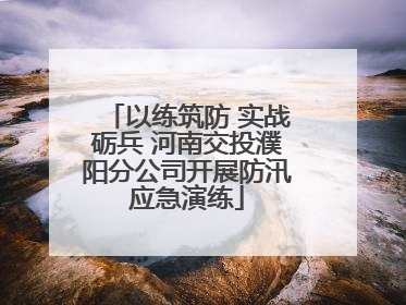 以练筑防 实战砺兵 河南交投濮阳分公司开展防汛应急演练