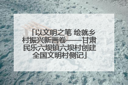 以文明之笔 绘就乡村振兴新画卷——甘肃民乐六坝镇六坝村创建全国文明村侧记