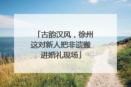古韵汉风，徐州这对新人把非遗搬进婚礼现场