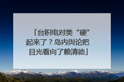 台积电对美“硬”起来了？岛内舆论把目光看向了赖清德