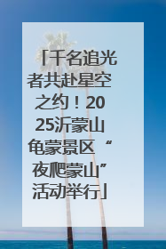 千名追光者共赴星空之约！2025沂蒙山龟蒙景区“夜爬蒙山”活动举行