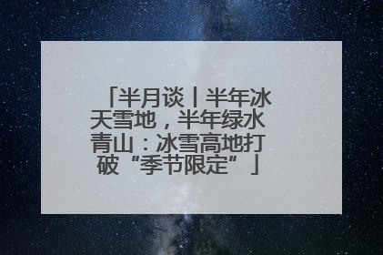 半月谈丨半年冰天雪地，半年绿水青山：冰雪高地打破“季节限定”
