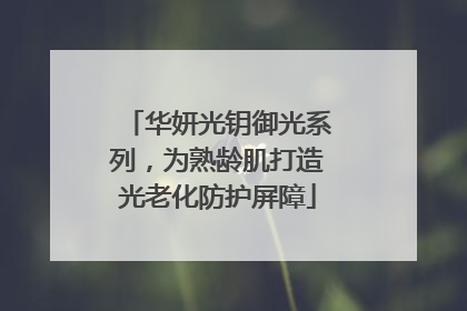 华妍光钥御光系列，为熟龄肌打造光老化防护屏障