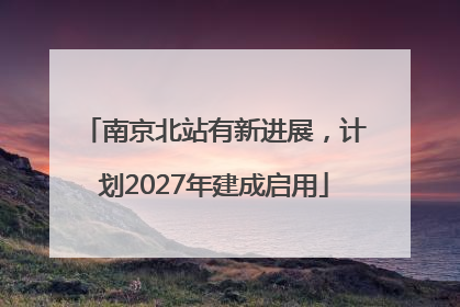 南京北站有新进展，计划2027年建成启用