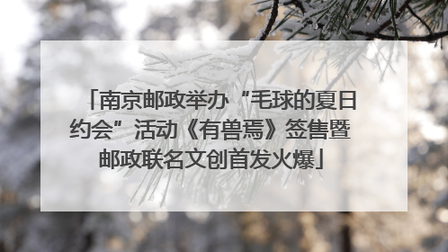 南京邮政举办“毛球的夏日约会”活动《有兽焉》签售暨邮政联名文创首发火爆
