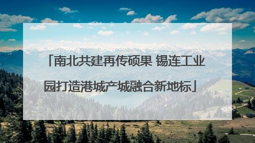 南北共建再传硕果 锡连工业园打造港城产城融合新地标