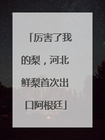 厉害了我的梨，河北鲜梨首次出口阿根廷