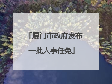 厦门市政府发布一批人事任免
