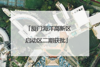 厦门海洋高新区启动区二期获批