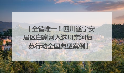 全省唯一！四川遂宁安居区白家河入选母亲河复苏行动全国典型案例