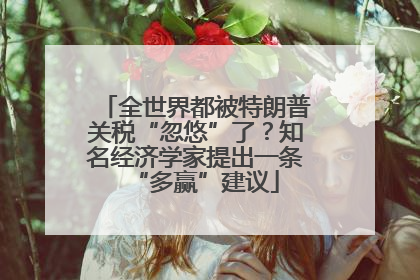 全世界都被特朗普关税“忽悠”了？知名经济学家提出一条“多赢”建议