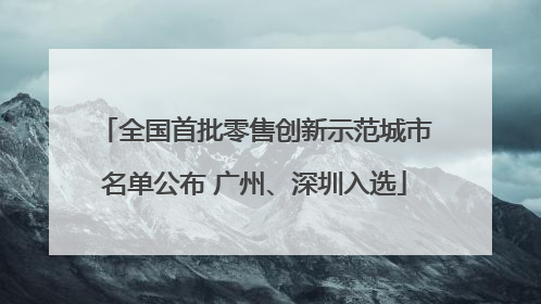 全国首批零售创新示范城市名单公布 广州、深圳入选