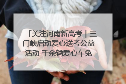 关注河南新高考｜三门峡启动爱心送考公益活动 千余辆爱心车免费护航高考路