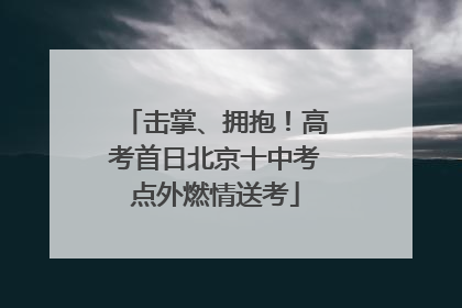击掌、拥抱！高考首日北京十中考点外燃情送考
