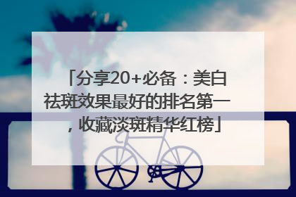 分享20+必备：美白祛斑效果最好的排名第一，收藏淡斑精华红榜