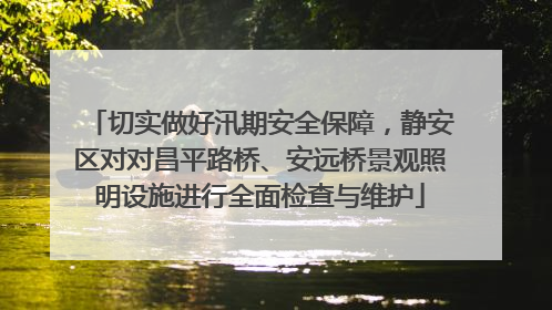 切实做好汛期安全保障，静安区对对昌平路桥、安远桥景观照明设施进行全面检查与维护