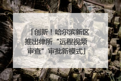 创新！哈尔滨新区推出律所“远程视频审查”审批新模式